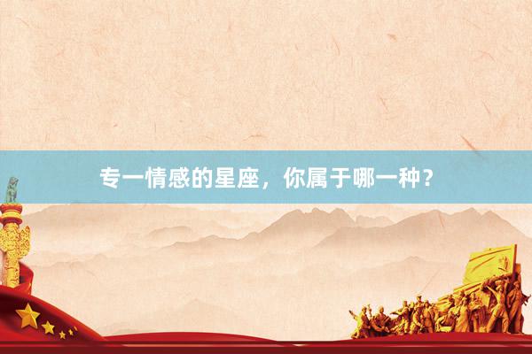 专一情感的星座，你属于哪一种？