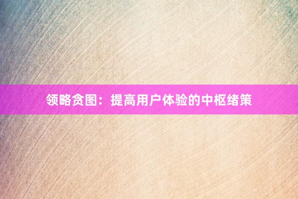 领略贪图：提高用户体验的中枢绪策