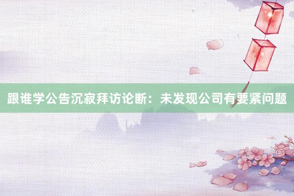 跟谁学公告沉寂拜访论断：未发现公司有要紧问题